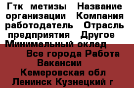 Гтк «метизы › Название организации ­ Компания-работодатель › Отрасль предприятия ­ Другое › Минимальный оклад ­ 25 000 - Все города Работа » Вакансии   . Кемеровская обл.,Ленинск-Кузнецкий г.